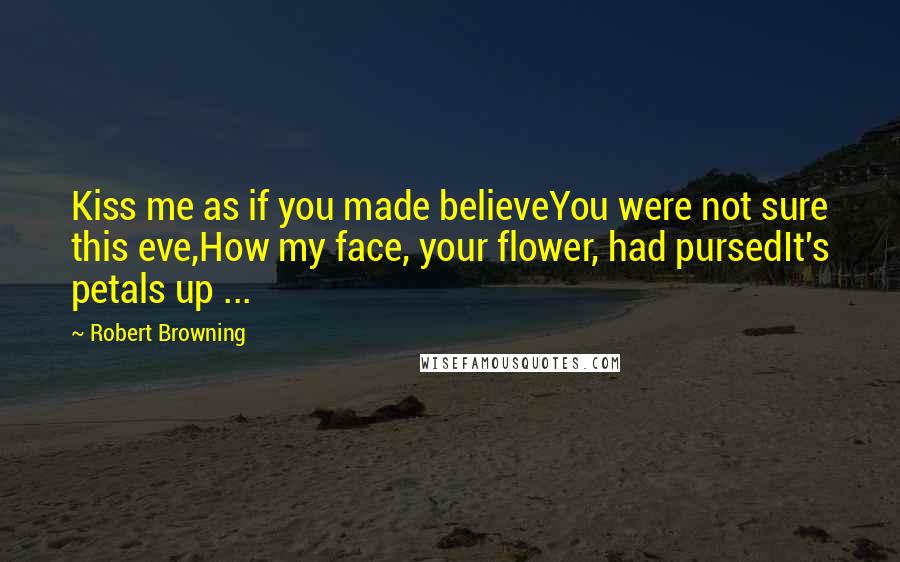 Robert Browning Quotes: Kiss me as if you made believeYou were not sure this eve,How my face, your flower, had pursedIt's petals up ...