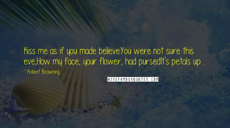 Robert Browning Quotes: Kiss me as if you made believeYou were not sure this eve,How my face, your flower, had pursedIt's petals up ...