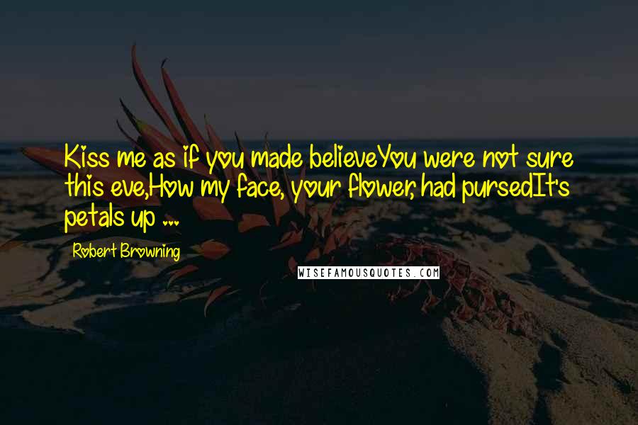 Robert Browning Quotes: Kiss me as if you made believeYou were not sure this eve,How my face, your flower, had pursedIt's petals up ...