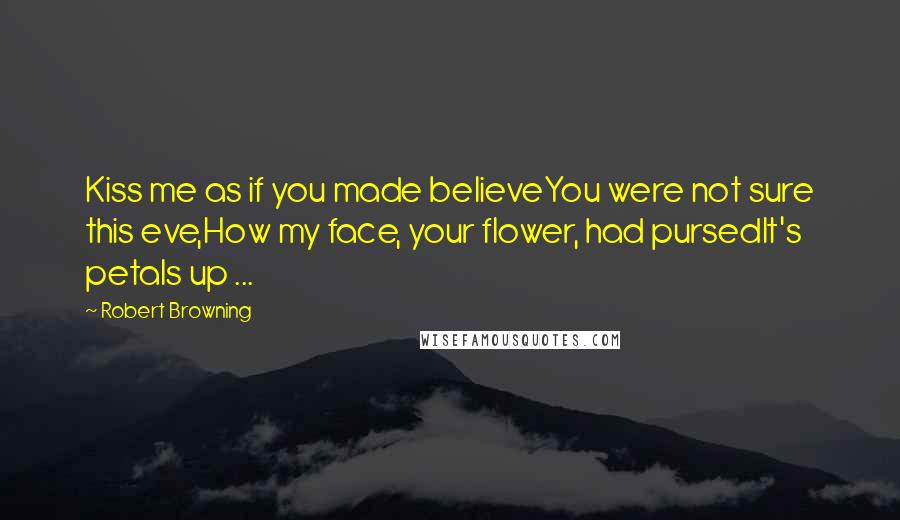 Robert Browning Quotes: Kiss me as if you made believeYou were not sure this eve,How my face, your flower, had pursedIt's petals up ...