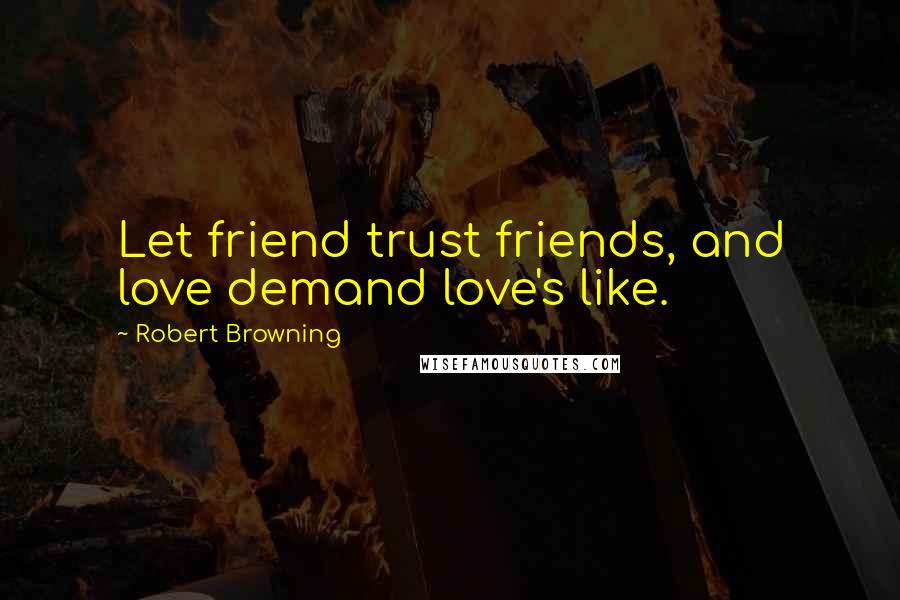 Robert Browning Quotes: Let friend trust friends, and love demand love's like.