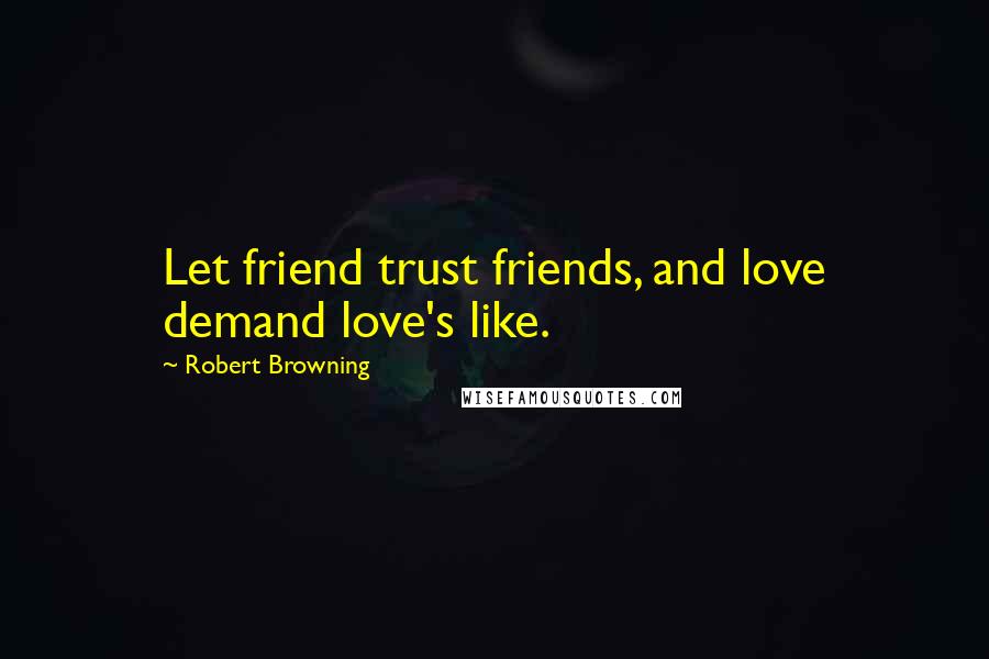 Robert Browning Quotes: Let friend trust friends, and love demand love's like.