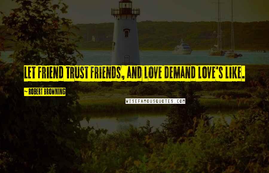 Robert Browning Quotes: Let friend trust friends, and love demand love's like.