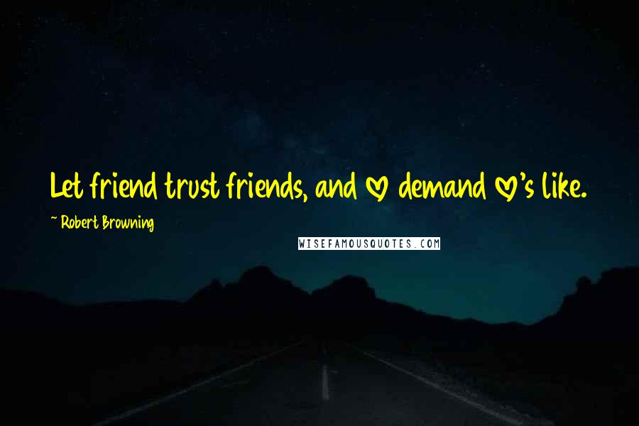 Robert Browning Quotes: Let friend trust friends, and love demand love's like.