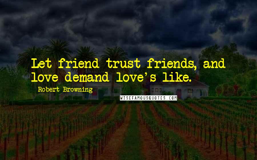 Robert Browning Quotes: Let friend trust friends, and love demand love's like.