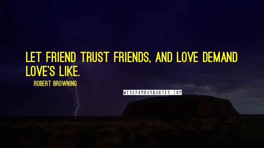 Robert Browning Quotes: Let friend trust friends, and love demand love's like.