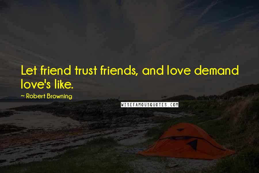 Robert Browning Quotes: Let friend trust friends, and love demand love's like.