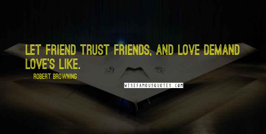 Robert Browning Quotes: Let friend trust friends, and love demand love's like.