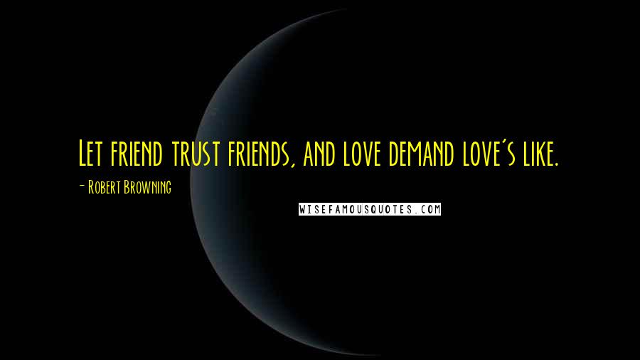 Robert Browning Quotes: Let friend trust friends, and love demand love's like.