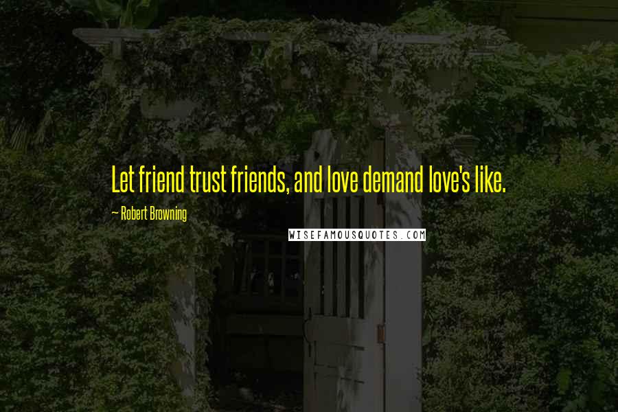 Robert Browning Quotes: Let friend trust friends, and love demand love's like.