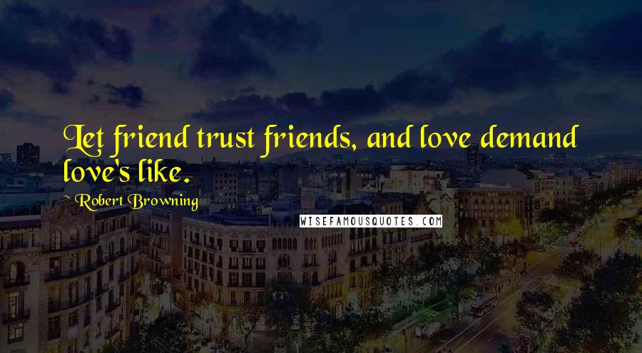 Robert Browning Quotes: Let friend trust friends, and love demand love's like.