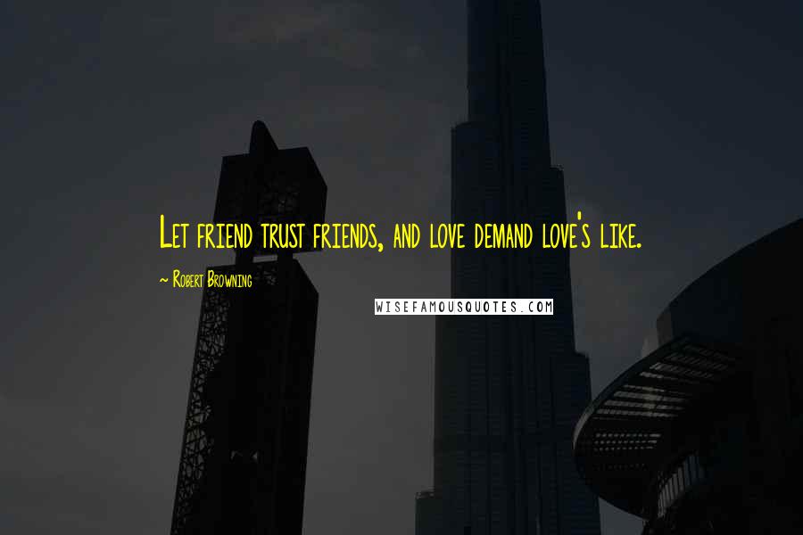 Robert Browning Quotes: Let friend trust friends, and love demand love's like.