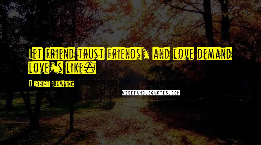 Robert Browning Quotes: Let friend trust friends, and love demand love's like.