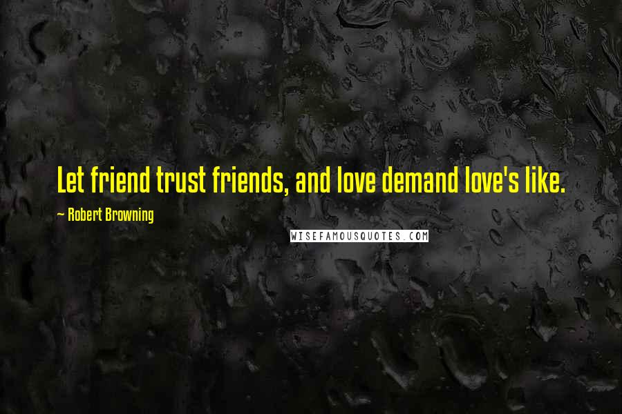 Robert Browning Quotes: Let friend trust friends, and love demand love's like.