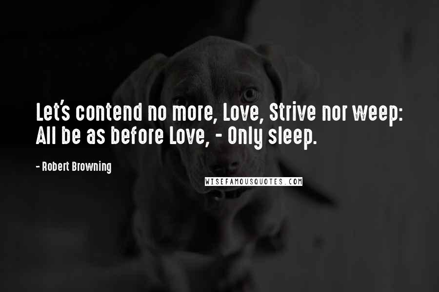 Robert Browning Quotes: Let's contend no more, Love, Strive nor weep: All be as before Love, - Only sleep.