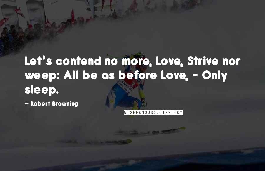 Robert Browning Quotes: Let's contend no more, Love, Strive nor weep: All be as before Love, - Only sleep.