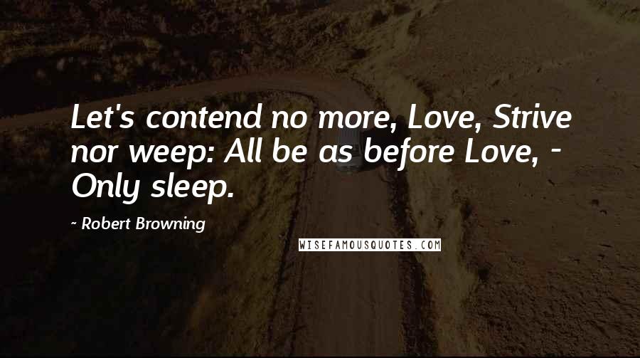 Robert Browning Quotes: Let's contend no more, Love, Strive nor weep: All be as before Love, - Only sleep.