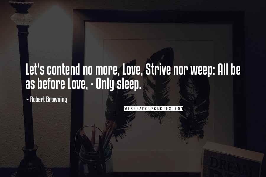 Robert Browning Quotes: Let's contend no more, Love, Strive nor weep: All be as before Love, - Only sleep.