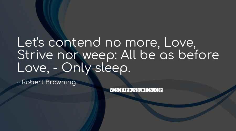 Robert Browning Quotes: Let's contend no more, Love, Strive nor weep: All be as before Love, - Only sleep.