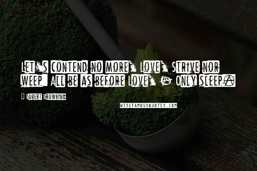 Robert Browning Quotes: Let's contend no more, Love, Strive nor weep: All be as before Love, - Only sleep.