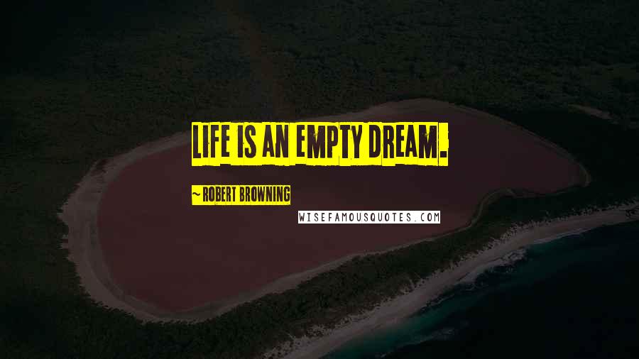 Robert Browning Quotes: Life is an empty dream.