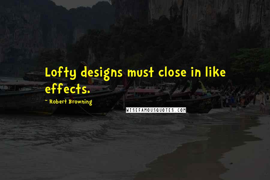 Robert Browning Quotes: Lofty designs must close in like effects.