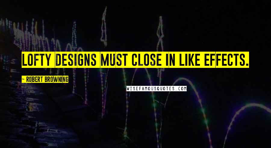 Robert Browning Quotes: Lofty designs must close in like effects.
