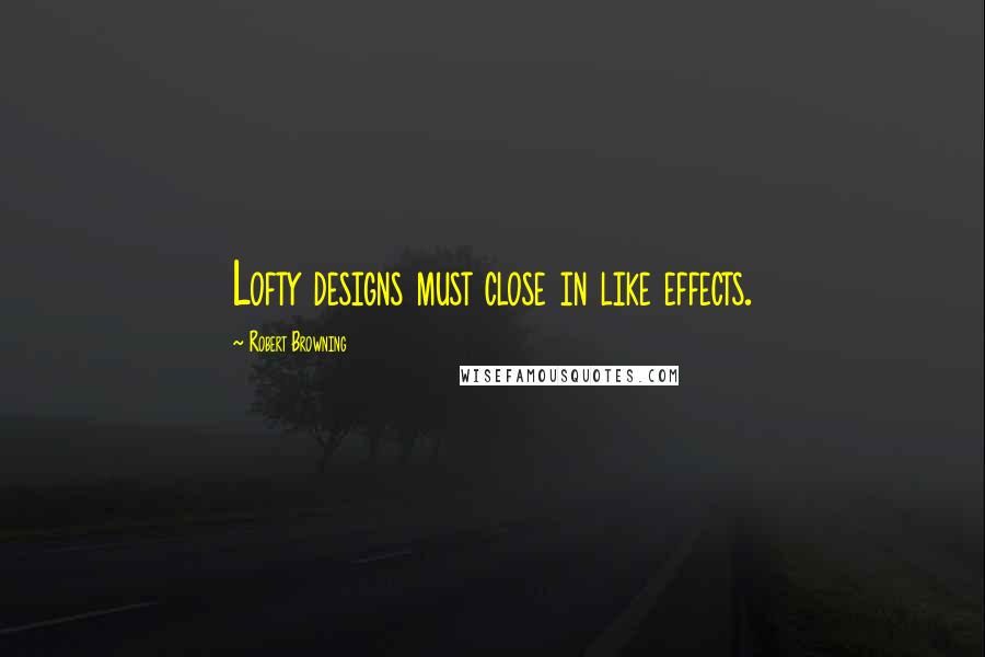 Robert Browning Quotes: Lofty designs must close in like effects.