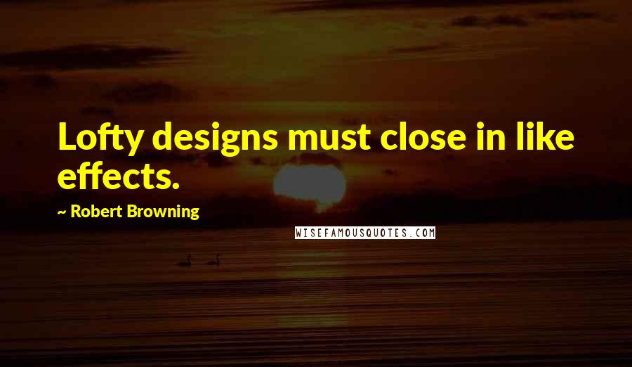 Robert Browning Quotes: Lofty designs must close in like effects.