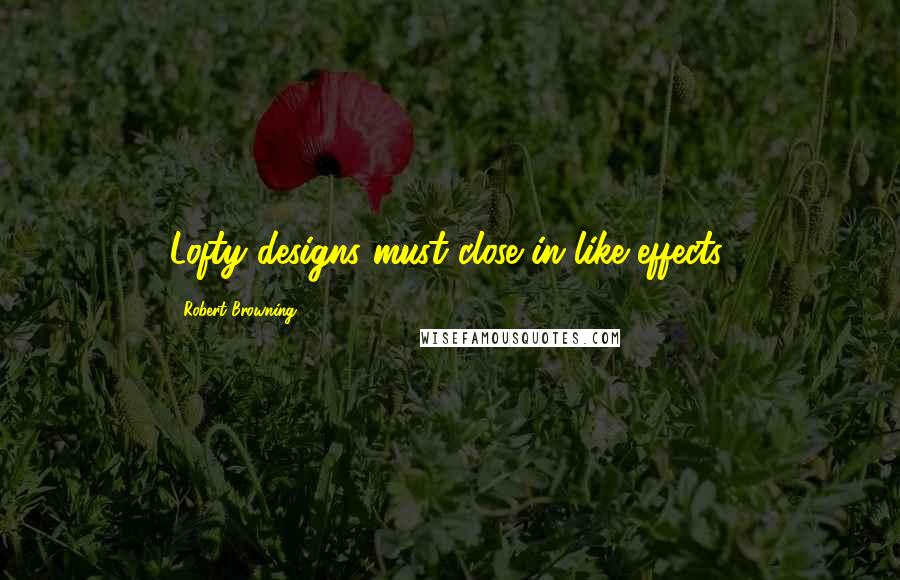 Robert Browning Quotes: Lofty designs must close in like effects.