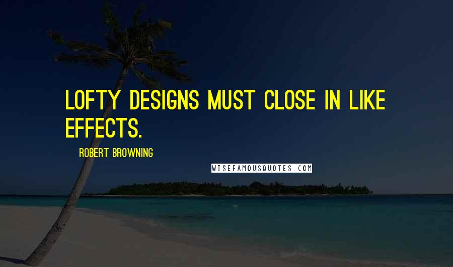 Robert Browning Quotes: Lofty designs must close in like effects.