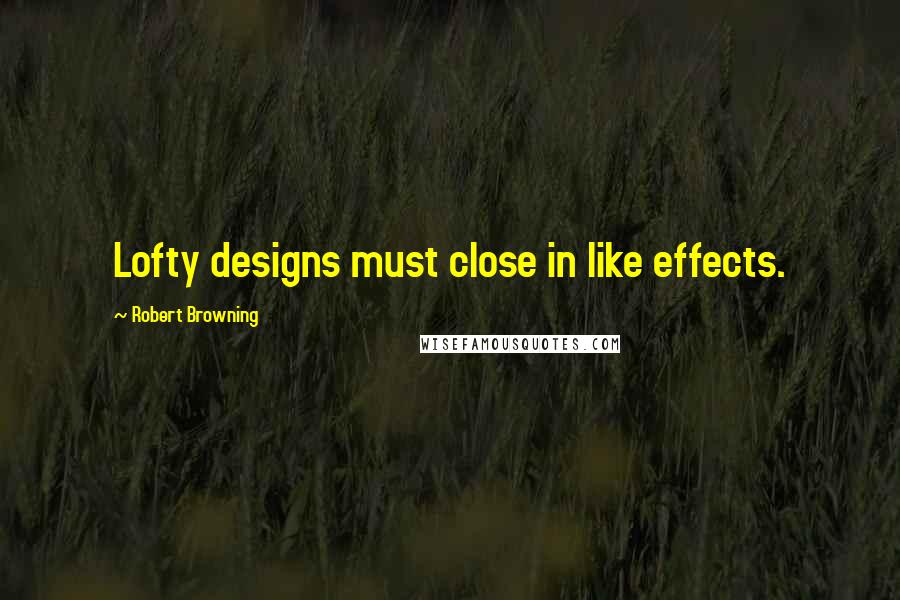 Robert Browning Quotes: Lofty designs must close in like effects.