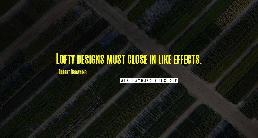 Robert Browning Quotes: Lofty designs must close in like effects.