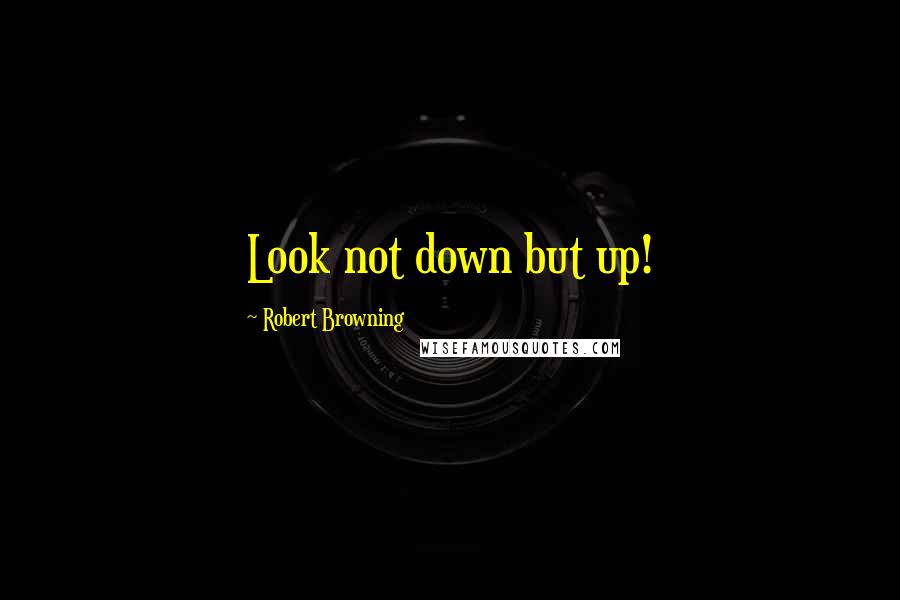 Robert Browning Quotes: Look not down but up!