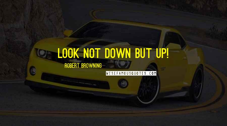 Robert Browning Quotes: Look not down but up!