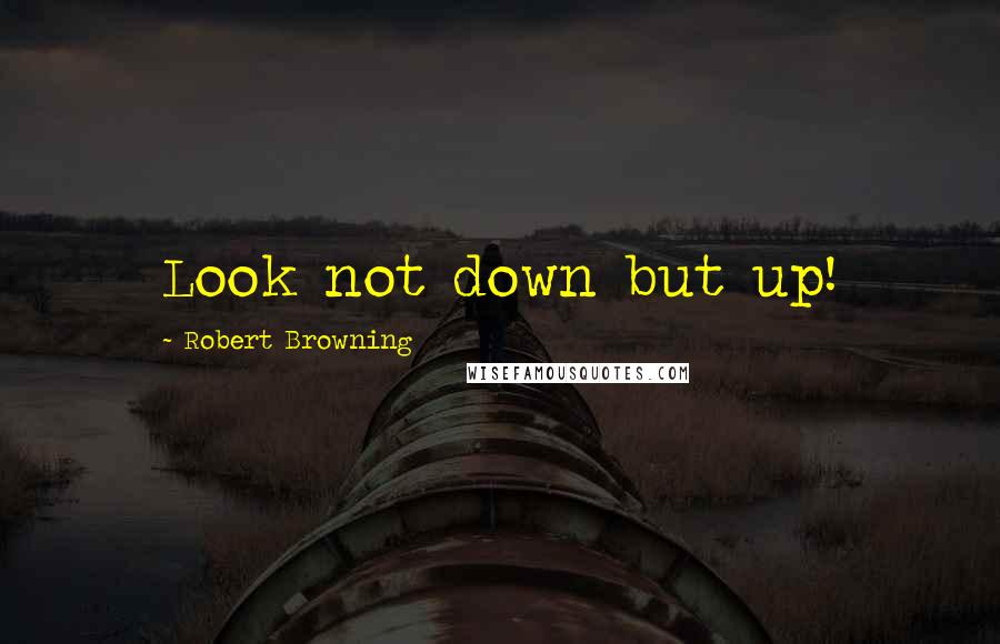 Robert Browning Quotes: Look not down but up!