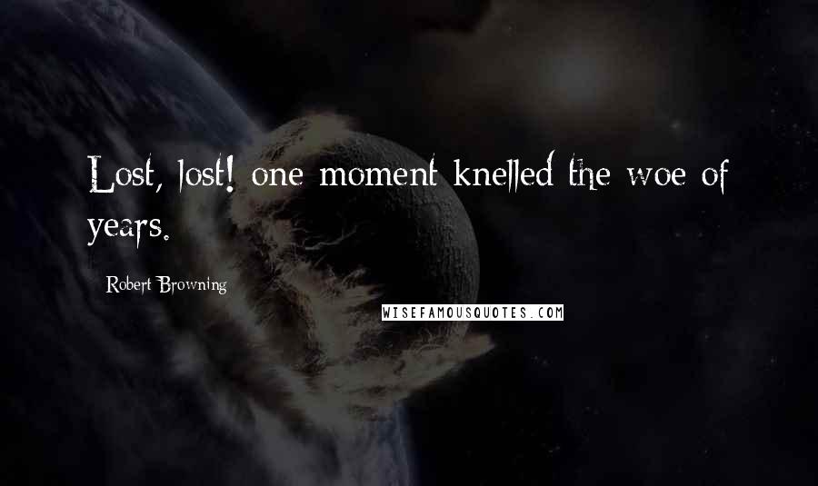 Robert Browning Quotes: Lost, lost! one moment knelled the woe of years.