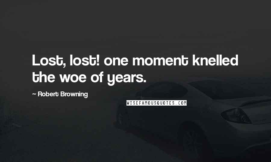 Robert Browning Quotes: Lost, lost! one moment knelled the woe of years.