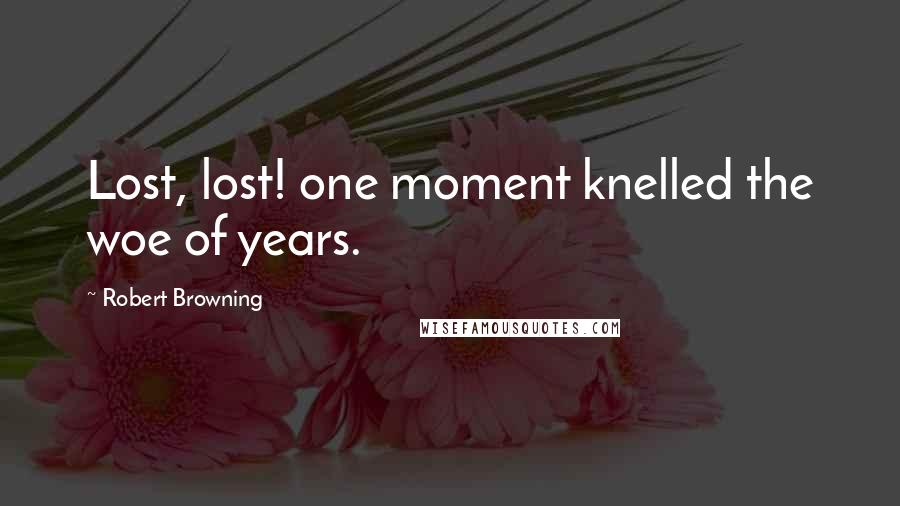 Robert Browning Quotes: Lost, lost! one moment knelled the woe of years.