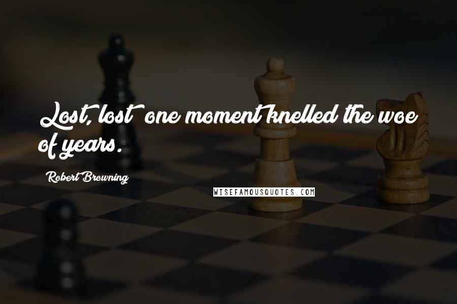 Robert Browning Quotes: Lost, lost! one moment knelled the woe of years.
