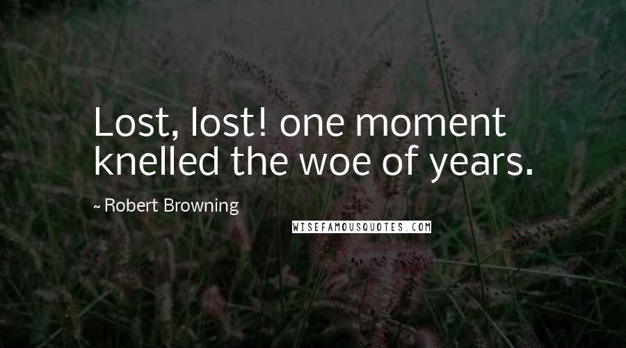 Robert Browning Quotes: Lost, lost! one moment knelled the woe of years.