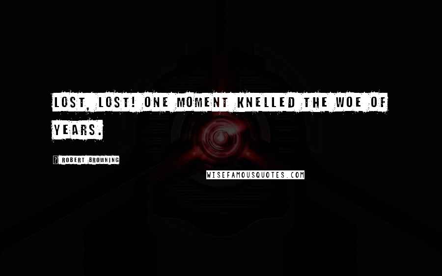 Robert Browning Quotes: Lost, lost! one moment knelled the woe of years.