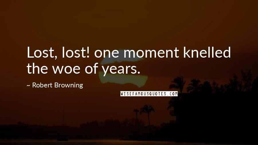Robert Browning Quotes: Lost, lost! one moment knelled the woe of years.