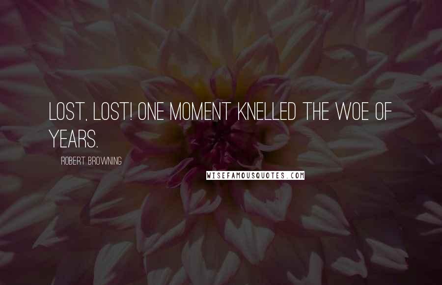 Robert Browning Quotes: Lost, lost! one moment knelled the woe of years.