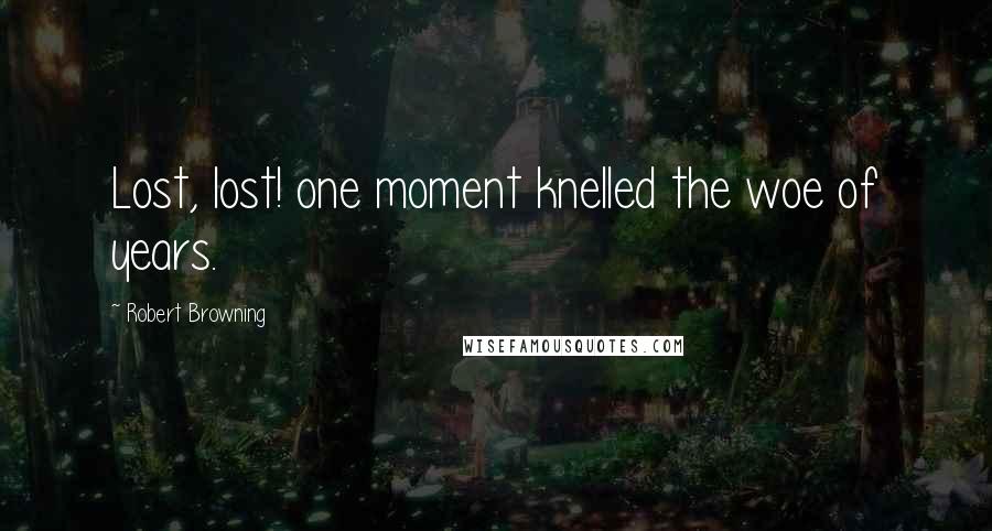 Robert Browning Quotes: Lost, lost! one moment knelled the woe of years.