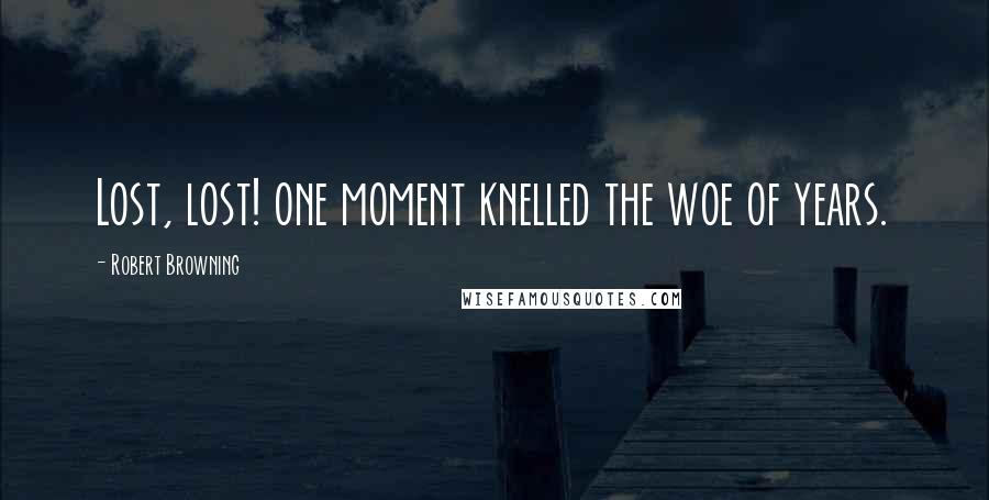 Robert Browning Quotes: Lost, lost! one moment knelled the woe of years.
