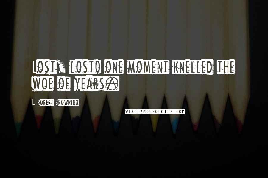 Robert Browning Quotes: Lost, lost! one moment knelled the woe of years.