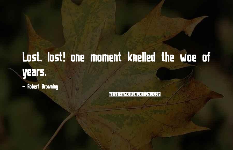 Robert Browning Quotes: Lost, lost! one moment knelled the woe of years.