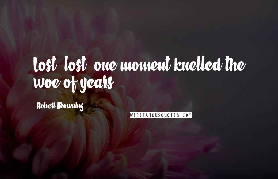 Robert Browning Quotes: Lost, lost! one moment knelled the woe of years.