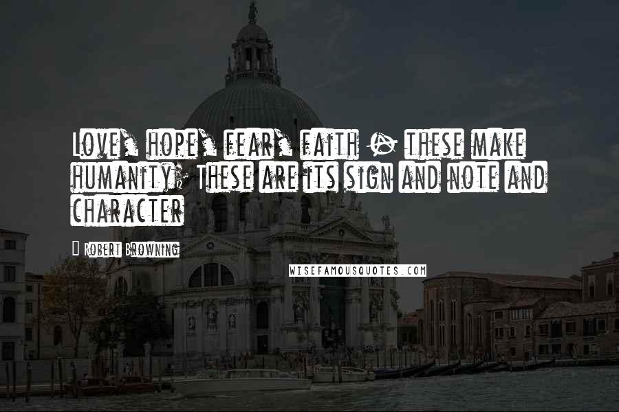 Robert Browning Quotes: Love, hope, fear, faith - these make humanity; These are its sign and note and character